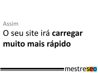 Assim
O seu site irá carregar
muito mais rápido
 