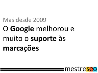 Mas desde 2009
O Google melhorou e
muito o suporte às
marcações
 
