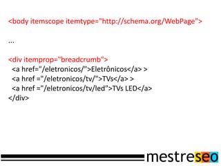 <body itemscope itemtype="http://schema.org/WebPage">

...

<div itemprop="breadcrumb">
 <a href="/eletronicos/">Eletrônicos</a> >
 <a href ="/eletronicos/tv/">TVs</a> >
 <a href ="/eletronicos/tv/led">TVs LED</a>
</div>
 