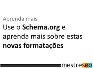 Aprenda mais
Use o Schema.org e
aprenda mais sobre estas
novas formatações
 