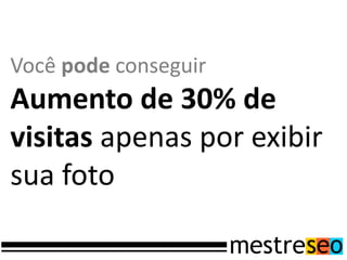 Você pode conseguir
Aumento de 30% de
visitas apenas por exibir
sua foto
 
