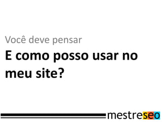 Você deve pensar
E como posso usar no
meu site?
 