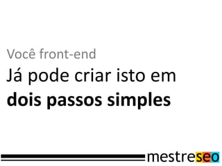 Você front-end
Já pode criar isto em
dois passos simples
 