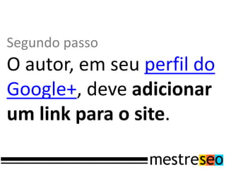 Segundo passo
O autor, em seu perfil do
Google+, deve adicionar
um link para o site.
 