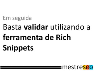 Em seguida
Basta validar utilizando a
ferramenta de Rich
Snippets
 