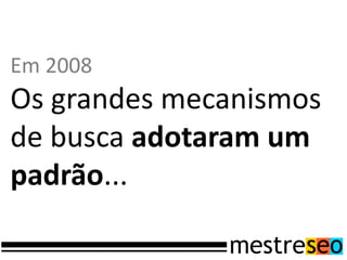 Em 2008
Os grandes mecanismos
de busca adotaram um
padrão...
 