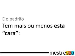 E o padrão
Tem mais ou menos esta
“cara”:
 