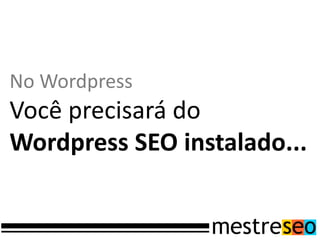 No Wordpress
Você precisará do
Wordpress SEO instalado...
 