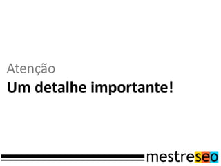 Atenção
Um detalhe importante!
 