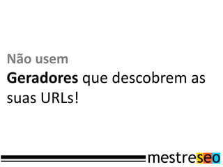 Não usem
Geradores que descobrem as
suas URLs!
 