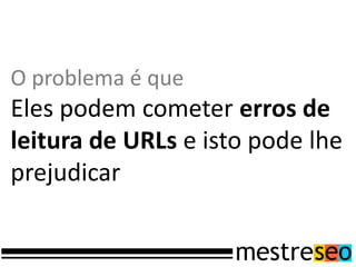 O problema é que
Eles podem cometer erros de
leitura de URLs e isto pode lhe
prejudicar
 