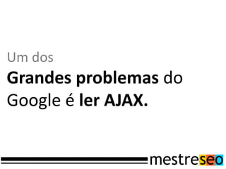 Um dos
Grandes problemas do
Google é ler AJAX.
 