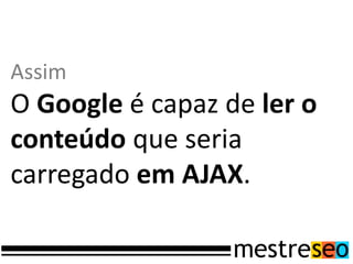 Assim
O Google é capaz de ler o
conteúdo que seria
carregado em AJAX.
 