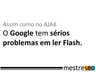 Assim como no AJAX
O Google tem sérios
problemas em ler Flash.
 