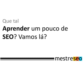 Que tal
Aprender um pouco de
SEO? Vamos lá?
 