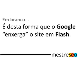 Em branco...
É desta forma que o Google
“enxerga” o site em Flash.
 