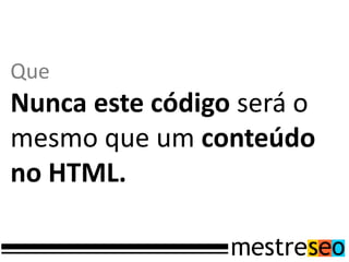 Que
Nunca este código será o
mesmo que um conteúdo
no HTML.
 