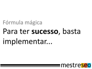 Fórmula mágica
Para ter sucesso, basta
implementar...
 