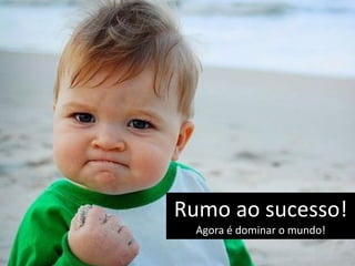 Rumo ao sucesso!
  Agora é dominar o mundo!
 