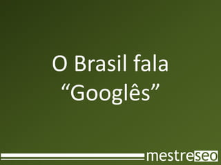 O Brasil fala
 “Googlês”
 