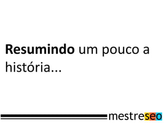 Resumindo um pouco a
história...
 