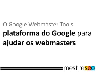 O Google Webmaster Tools
plataforma do Google para
ajudar os webmasters
 
