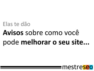 Elas te dão
Avisos sobre como você
pode melhorar o seu site...
 
