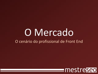 O Mercado
O cenário do profissional de Front End
 