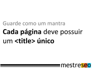 Guarde como um mantra
Cada página deve possuir
um <title> único
 