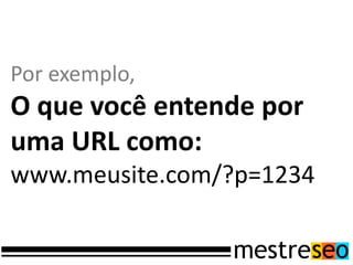 Por exemplo,
O que você entende por
uma URL como:
www.meusite.com/?p=1234
 