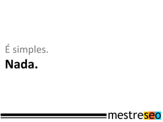 É simples.
Nada.
 
