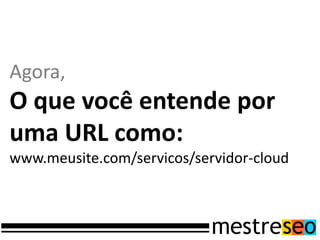 Agora,
O que você entende por
uma URL como:
www.meusite.com/servicos/servidor-cloud
 