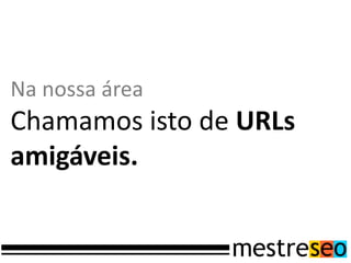 Na nossa área
Chamamos isto de URLs
amigáveis.
 