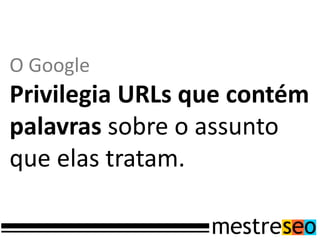 O Google
Privilegia URLs que contém
palavras sobre o assunto
que elas tratam.
 