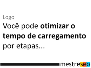 Logo
Você pode otimizar o
tempo de carregamento
por etapas...
 