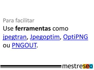 Para facilitar
Use ferramentas como
jpegtran, Jpegoptim, OptiPNG
ou PNGOUT.
 