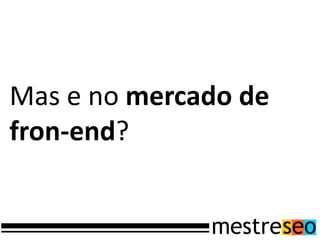 Mas e no mercado de
fron-end?
 
