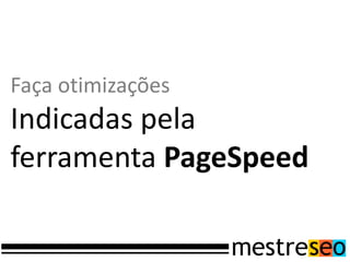 Faça otimizações
Indicadas pela
ferramenta PageSpeed
 