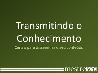 Transmitindo o
Conhecimento
Canais para disseminar o seu conteúdo
 