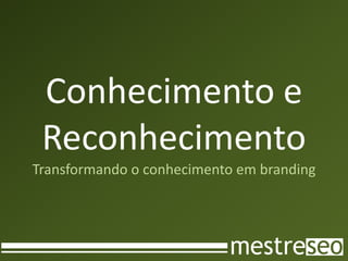 Conhecimento e
 Reconhecimento
Transformando o conhecimento em branding
 