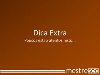 Dica Extra
Poucos estão atentos nisto...
 