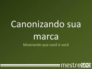 Canonizando sua
    marca
  Mostrando que você é você
 