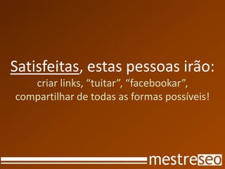 Satisfeitas, estas pessoas irão:
   criar links, “tuitar”, “facebookar”,
compartilhar de todas as formas possíveis!
 