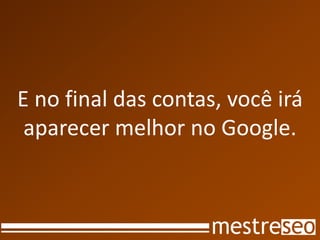 E no final das contas, você irá
 aparecer melhor no Google.
 
