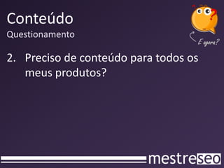 Conteúdo
Questionamento

2. Preciso de conteúdo para todos os
   meus produtos?
 