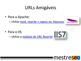 URLs Amigáveis
• Para o Apache:
   – Utilize mod_rewrite + regras no .htaccess


• Para o IIS:
   – Utilize o módulo de URL Rewrite
 