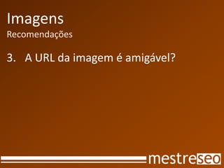 Imagens
Recomendações

3. A URL da imagem é amigável?
 
