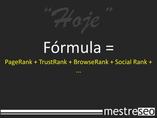 “Hoje”
            Fórmula =
PageRank + TrustRank + BrowseRank + Social Rank +
                        ...
 