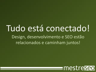 Tudo está conectado!
 Design, desenvolvimento e SEO estão
  relacionados e caminham juntos!
 