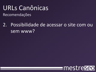 URLs Canônicas
Recomendações

2. Possibilidade de acessar o site com ou
   sem www?
 
